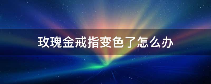 玫瑰金戒指变色了怎么办（玫瑰金戒指变色了怎么办呢）