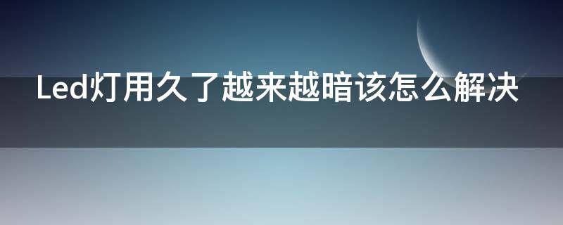 Led灯用久了越来越暗该怎么解决（led灯用久了变暗怎么办）