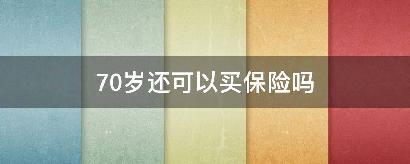 70岁还可以买保险吗（70岁以上的老人能买保险吗）