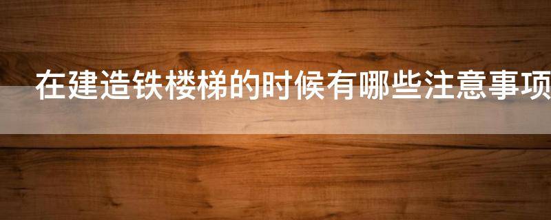 在建造铁楼梯的时候有哪些注意事项（做铁楼梯用什么材料好）