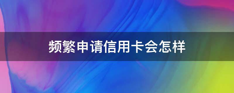 频繁申请信用卡会怎样 频繁的申请信用卡会影响信用吗