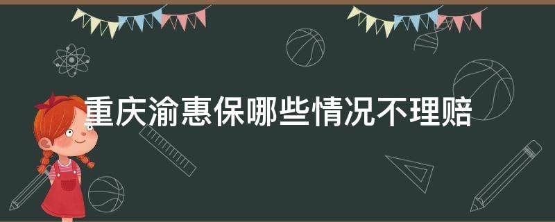 重庆渝惠保哪些情况不理赔 重庆渝惠保什么情况不赔