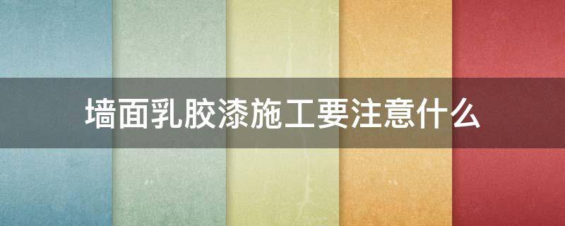 墙面乳胶漆施工要注意什么（墙面乳胶漆施工要注意什么问题）