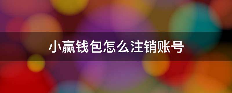 小赢钱包怎么注销账号 小赢钱包怎么注销账号和密码