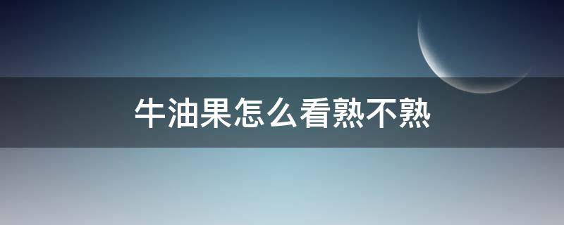 牛油果怎么看熟不熟 牛油果怎么催熟最快