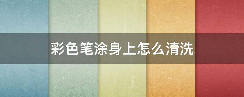 彩色笔涂身上怎么清洗 彩色笔怎么涂掉