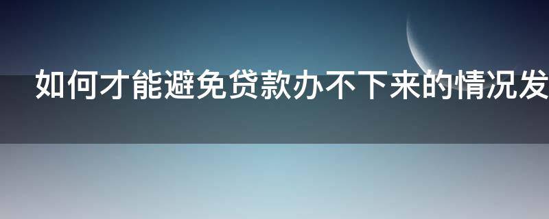 如何才能避免贷款办不下来的情况发生