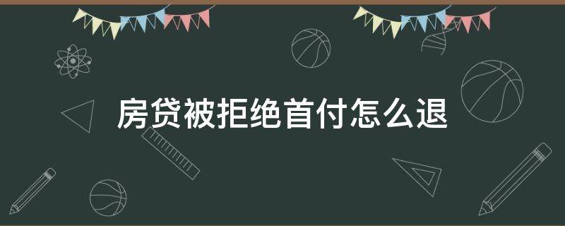 房贷被拒绝首付怎么退 房贷被拒绝首付怎么退款