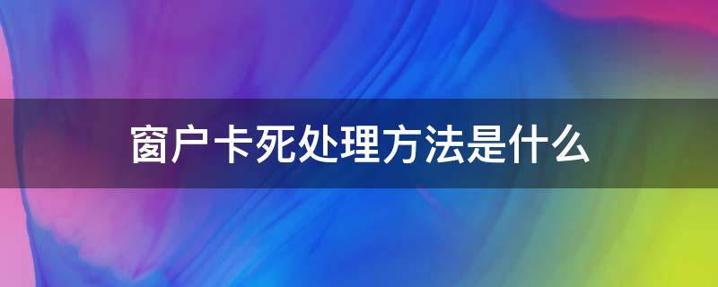 窗户卡死处理方法是什么 窗户卡死了有什么方法可以打开