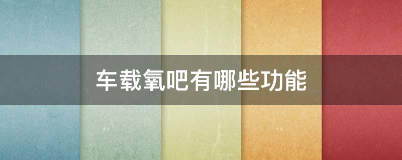 车载氧吧有哪些功能 车载氧吧有哪些功效
