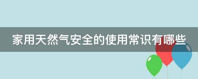 家用天然气安全的使用常识有哪些（家用天然气安全的使用常识有哪些内容）
