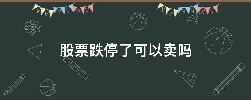股票跌停了可以卖吗 股票跌停了可以买卖吗