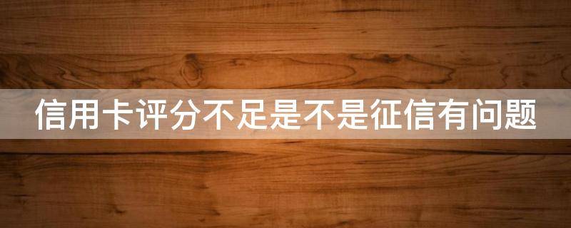 信用卡评分不足是不是征信有问题 信用卡评分不足是不是征信有问题呀