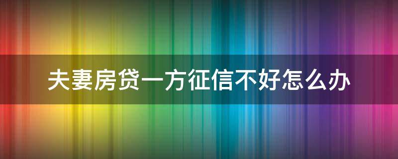 夫妻房贷一方征信不好怎么办 夫妻购房贷款一方征信不好如何解决