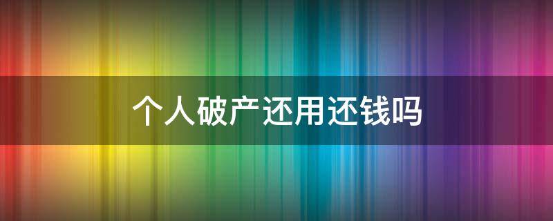 个人破产还用还钱吗 个人破产还用还钱吗知乎