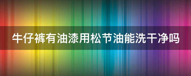 牛仔裤有油漆用松节油能洗干净吗（牛仔裤有油漆用松节油能洗干净吗）