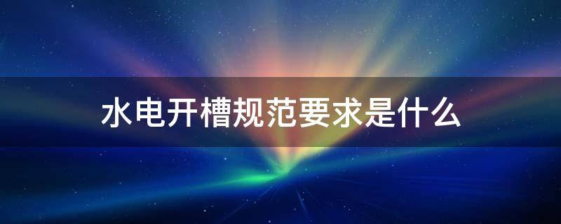 水电开槽规范要求是什么 水电开槽施工规范及要求