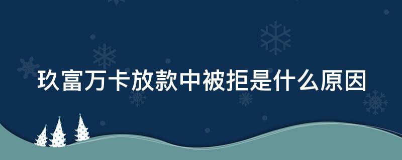 玖富万卡放款中被拒是什么原因 玖富万卡放款中被拒是什么原因呢