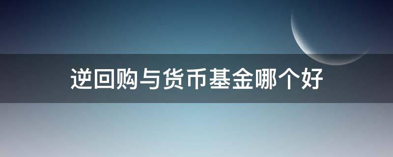 逆回购与货币基金哪个好 逆回购与货币基金哪个好一点