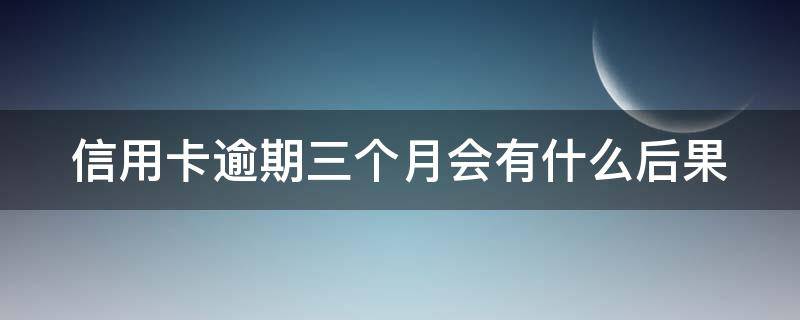 信用卡逾期三个月会有什么后果（信用卡逾期了无力偿还怎么办）
