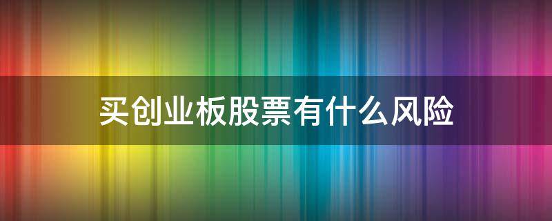 买创业板股票有什么风险 买创业板股票有什么风险嘛