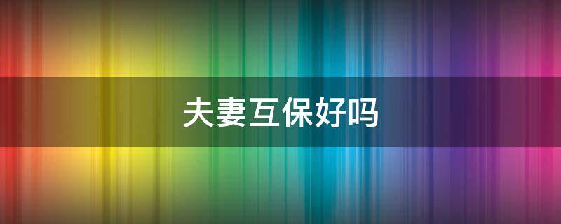 夫妻互保好吗（夫妻互保好不好）