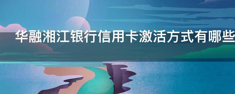 华融湘江银行信用卡激活方式有哪些（华融湘江银行信用卡激活方式有哪些要求）