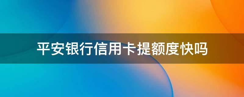 平安银行信用卡提额度快吗（平安银行信用卡提额度快吗安全吗）