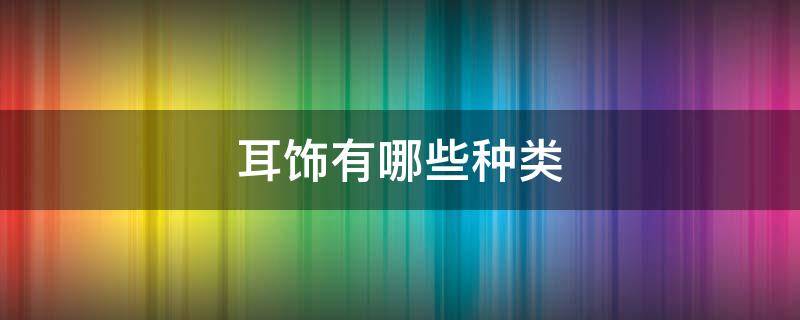 耳饰有哪些种类 耳饰有哪些种类名称