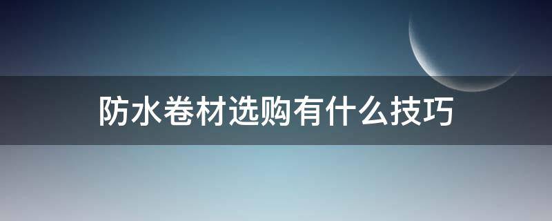 防水卷材选购有什么技巧 防水卷材选购有什么技巧吗