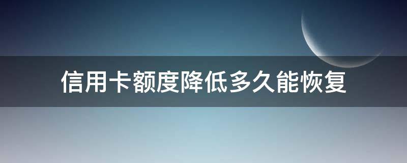 信用卡额度降低多久能恢复 主动把信用卡额度降低后续还好升吗