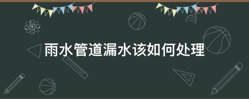 雨水管道漏水该如何处理（雨水管道漏水该如何处理视频）