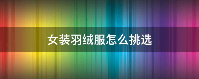 女装羽绒服怎么挑选 女装羽绒服怎么挑选尺码