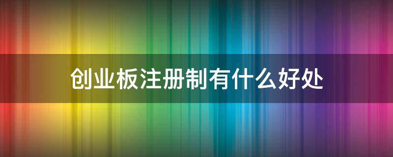 创业板注册制有什么好处 创业板注册制的优缺点