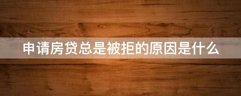 申请房贷总是被拒的原因是什么（申请房贷总是被拒的原因是什么呢）