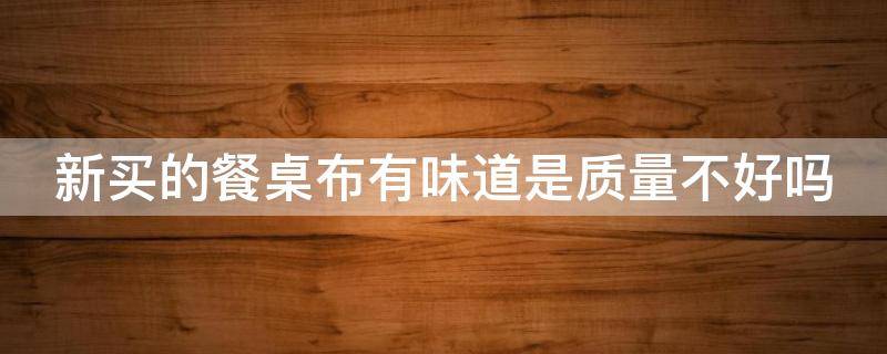 新买的餐桌布有味道是质量不好吗（新买的桌布有刺鼻味怎么办）