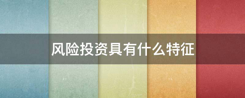 风险投资具有什么特征（风险投资具有什么特征呢）