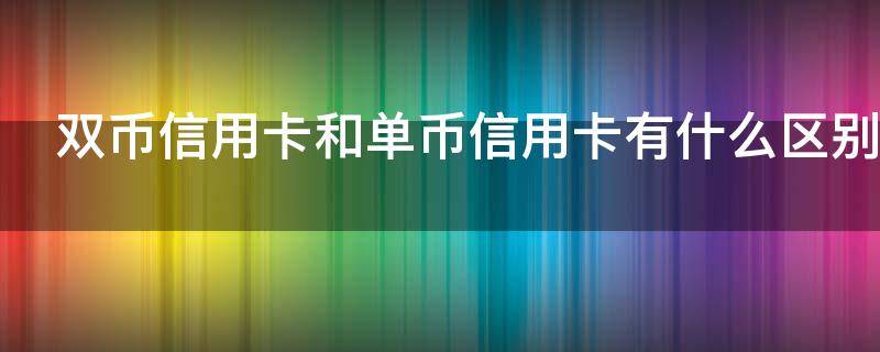 双币信用卡和单币信用卡有什么区别（双币跟单币信用卡有什么区别）