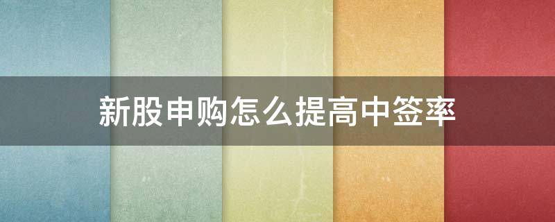 新股申购怎么提高中签率 新股申购提高中签率技巧