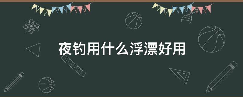夜钓用什么浮漂好用（夜钓用什么浮漂好用呢）