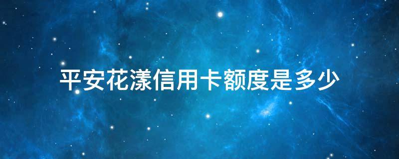 平安花漾信用卡额度是多少 平安银行花样年华信用卡