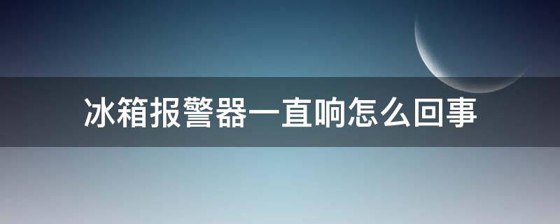 冰箱报警器一直响怎么回事（冰箱为什么会报警）