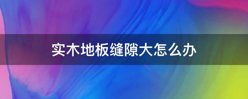 实木地板缝隙大怎么办 实木地板缝隙大怎么办呢
