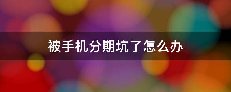 被手机分期坑了怎么办 因为手机分期被骗了怎么办