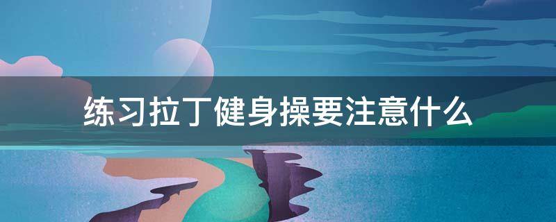 练习拉丁健身操要注意什么（拉丁舞健身）