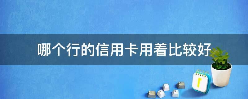 哪个行的信用卡用着比较好 哪个银行的信用卡好用