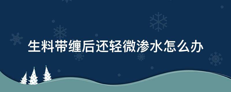 生料带缠后还轻微渗水怎么办（生料带缠绕后轻微渗漏可以不处理吗）