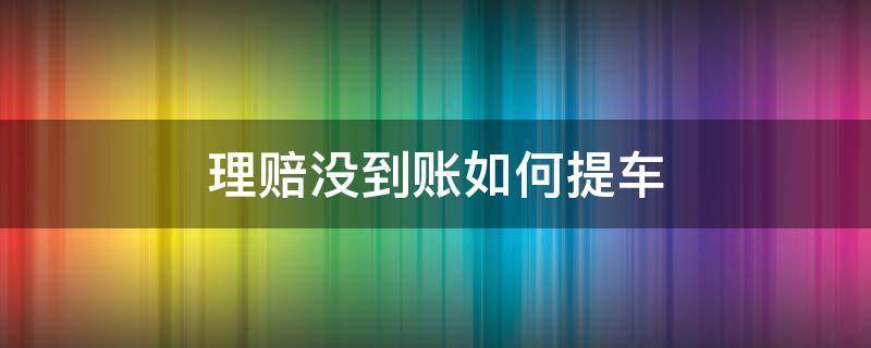 理赔没到账如何提车（理赔款不到账让提车吗）