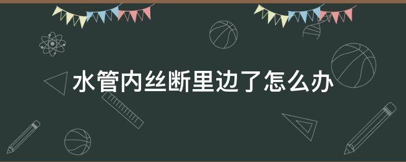 水管内丝断里边了怎么办（水管内丝断里面了怎么弄出来）