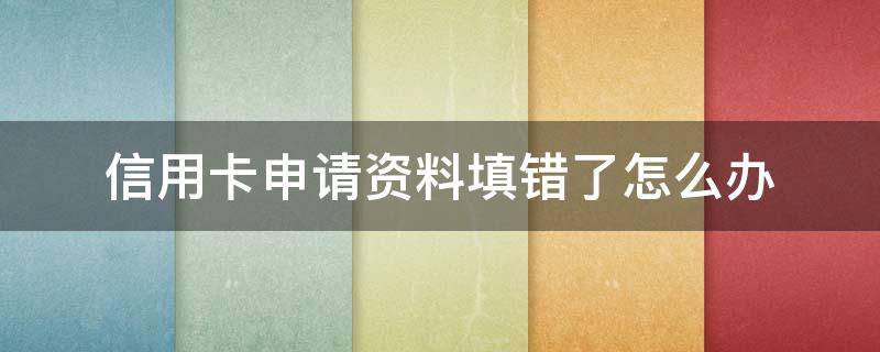 信用卡申请资料填错了怎么办 信用卡申请资料填错了怎么办呢